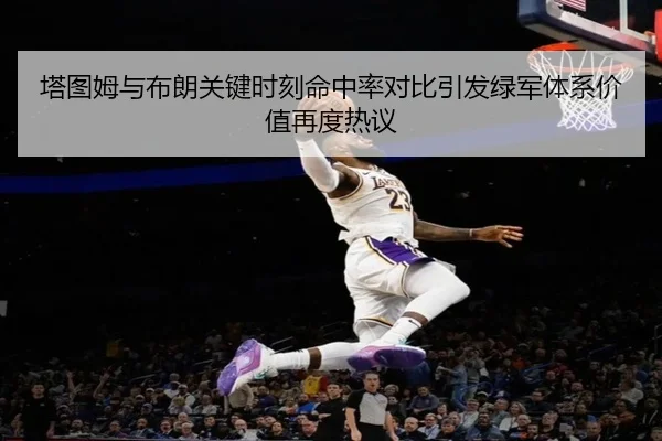 塔图姆与布朗关键时刻命中率对比引发绿军体系价值再度热议